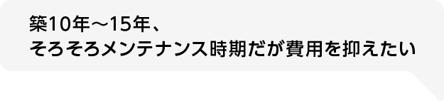 築10年〜15年、そろそろメンテナンス時期だが費用を抑えたい